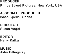 PRODUCER 
Prince Street Pictures, New York, USA

ASSOCIATE PRODUCER
Isaac Kpelle, Ghana

DIRECTOR
Susan Vogel

EDITOR
Harry Kafka

MUSIC
John Billingsley


