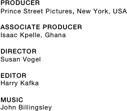 PRODUCER 
Prince Street Pictures, New York, USA
ASSOCIATE PRODUCER
Isaac Kpelle, Ghana
DIRECTOR
Susan Vogel
EDITOR
Harry Kafka
MUSIC
John Billingsley
